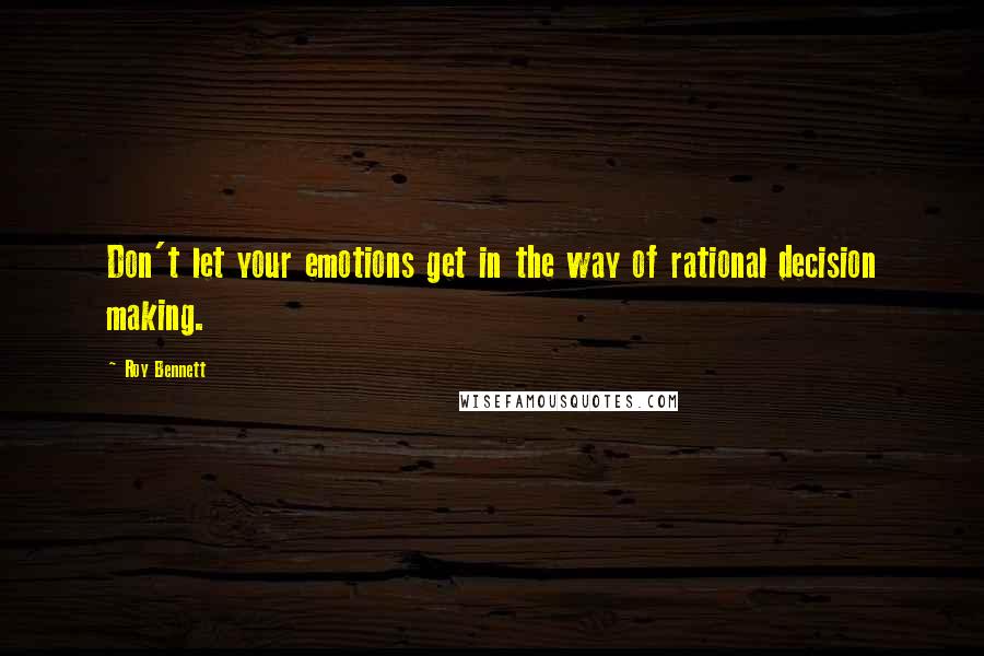 Roy Bennett Quotes: Don't let your emotions get in the way of rational decision making.