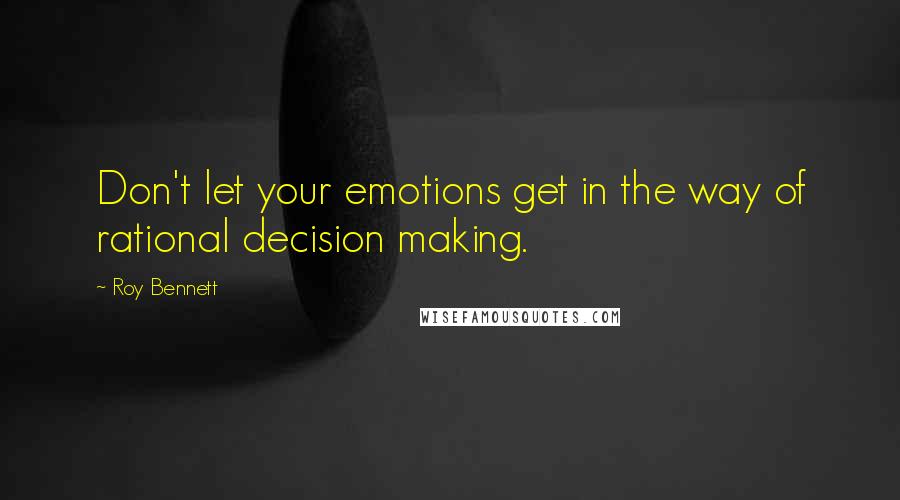 Roy Bennett Quotes: Don't let your emotions get in the way of rational decision making.