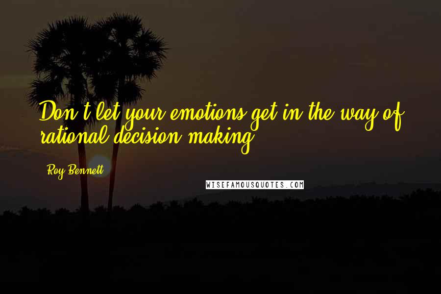 Roy Bennett Quotes: Don't let your emotions get in the way of rational decision making.