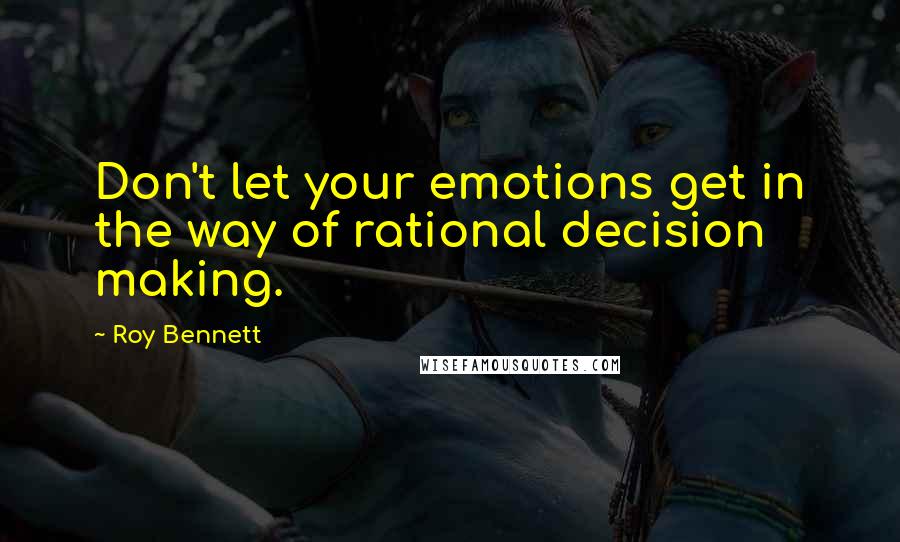 Roy Bennett Quotes: Don't let your emotions get in the way of rational decision making.