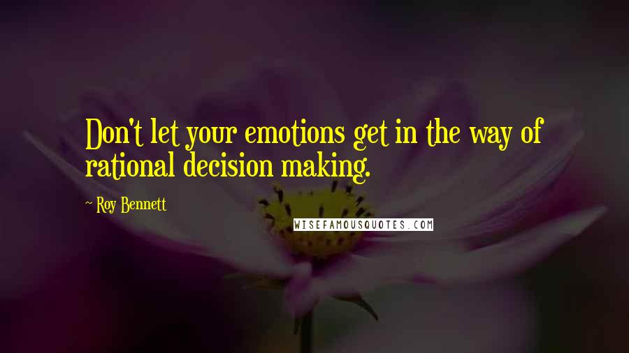 Roy Bennett Quotes: Don't let your emotions get in the way of rational decision making.