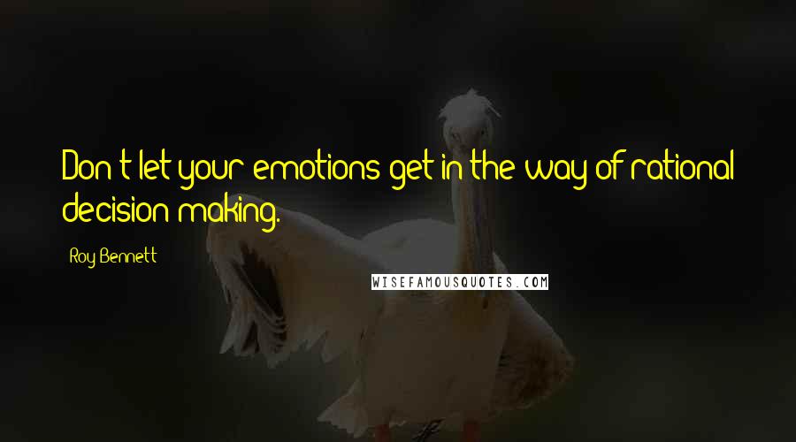 Roy Bennett Quotes: Don't let your emotions get in the way of rational decision making.