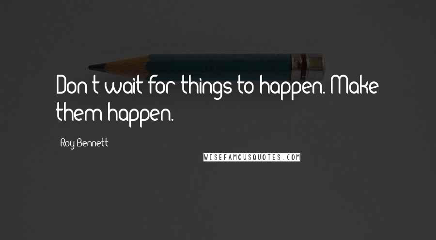 Roy Bennett Quotes: Don't wait for things to happen. Make them happen.