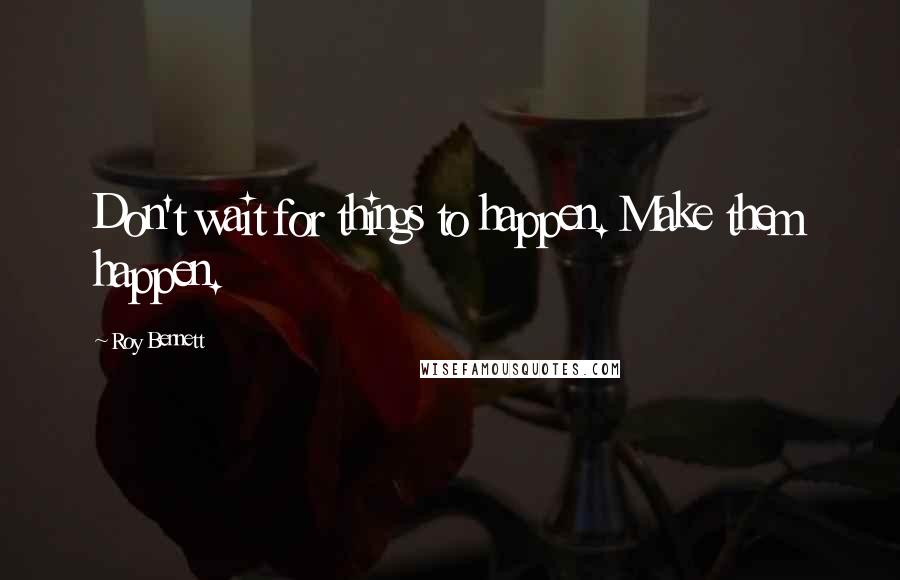 Roy Bennett Quotes: Don't wait for things to happen. Make them happen.