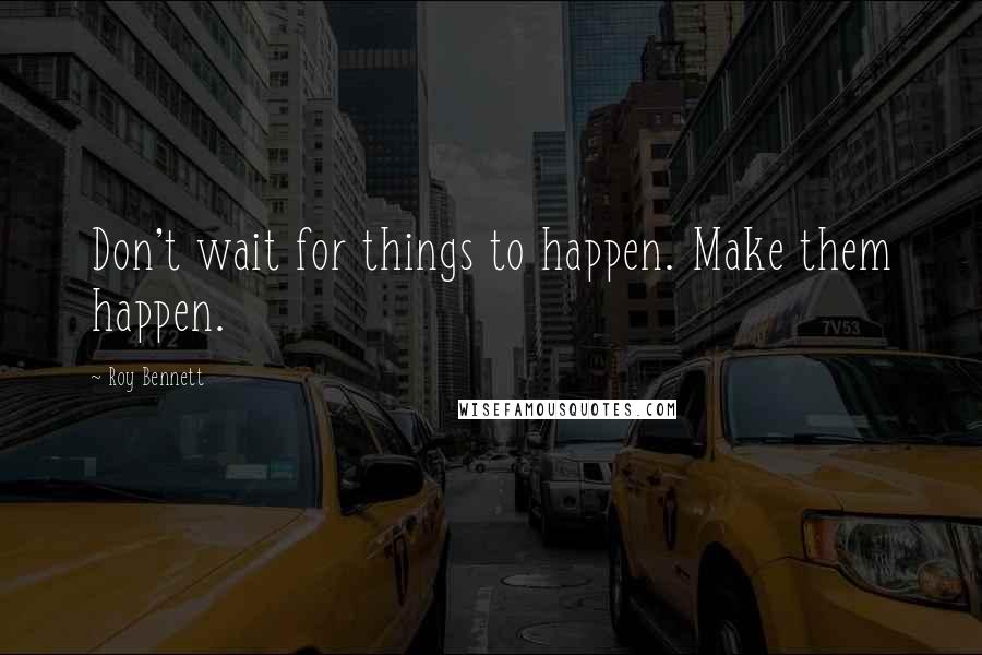 Roy Bennett Quotes: Don't wait for things to happen. Make them happen.