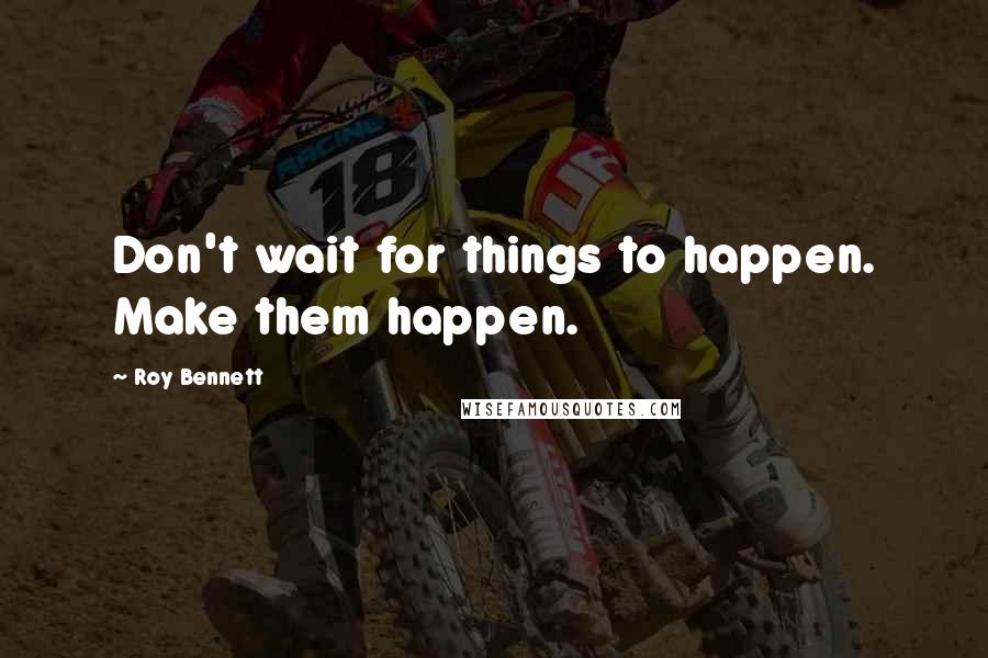 Roy Bennett Quotes: Don't wait for things to happen. Make them happen.