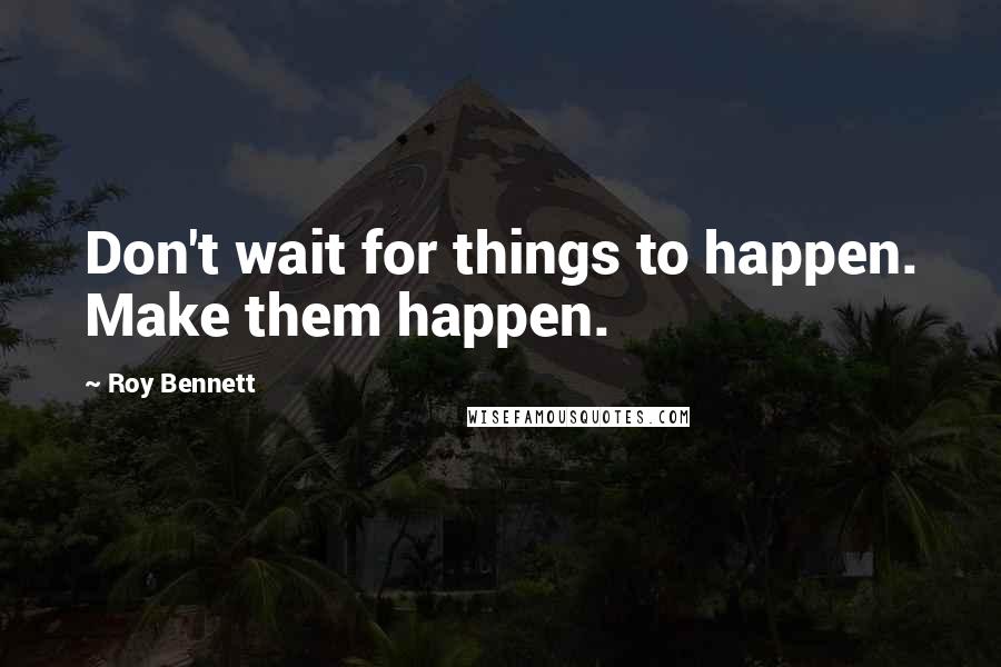 Roy Bennett Quotes: Don't wait for things to happen. Make them happen.