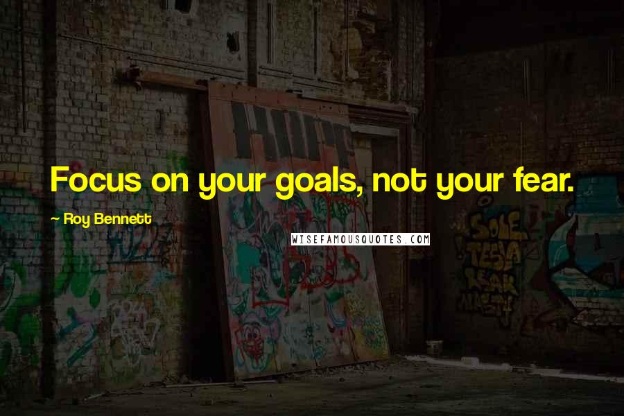 Roy Bennett Quotes: Focus on your goals, not your fear.