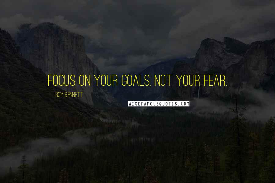 Roy Bennett Quotes: Focus on your goals, not your fear.