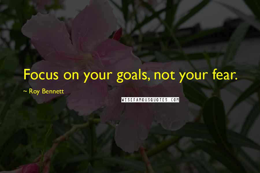 Roy Bennett Quotes: Focus on your goals, not your fear.