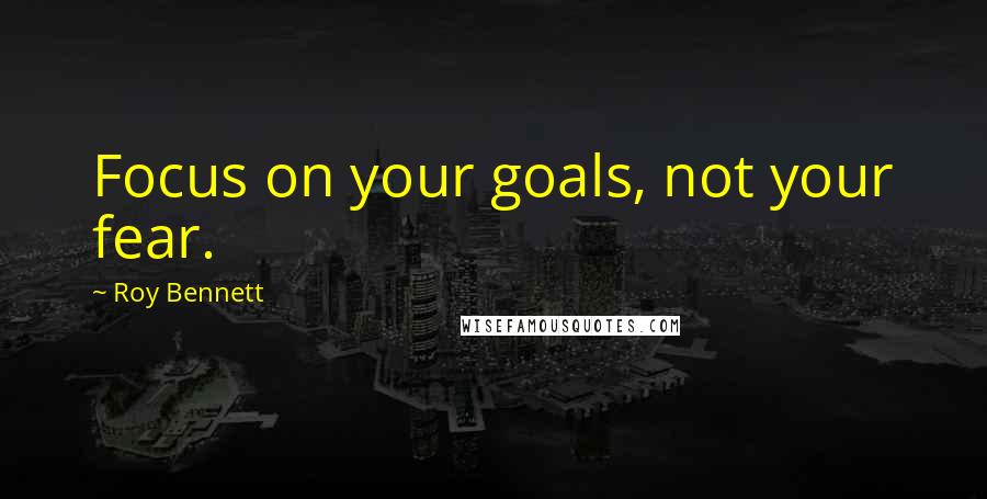 Roy Bennett Quotes: Focus on your goals, not your fear.