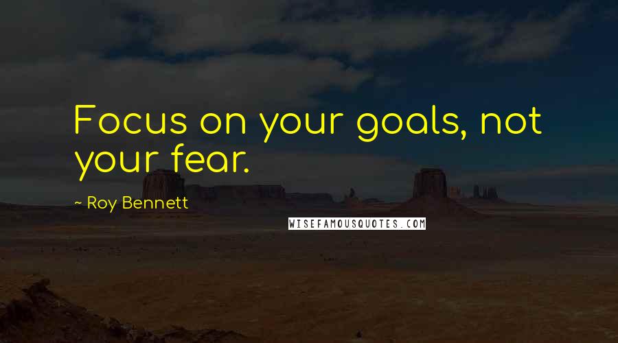 Roy Bennett Quotes: Focus on your goals, not your fear.