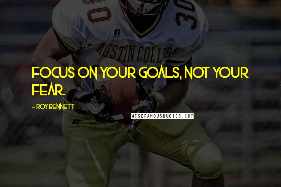 Roy Bennett Quotes: Focus on your goals, not your fear.