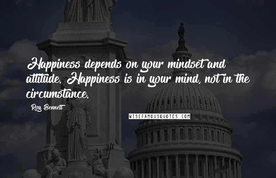 Roy Bennett Quotes: Happiness depends on your mindset and attitude. Happiness is in your mind, not in the circumstance.