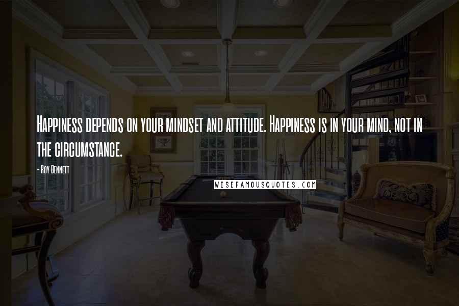 Roy Bennett Quotes: Happiness depends on your mindset and attitude. Happiness is in your mind, not in the circumstance.