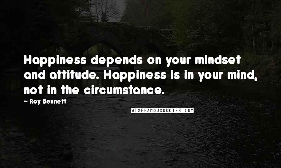 Roy Bennett Quotes: Happiness depends on your mindset and attitude. Happiness is in your mind, not in the circumstance.