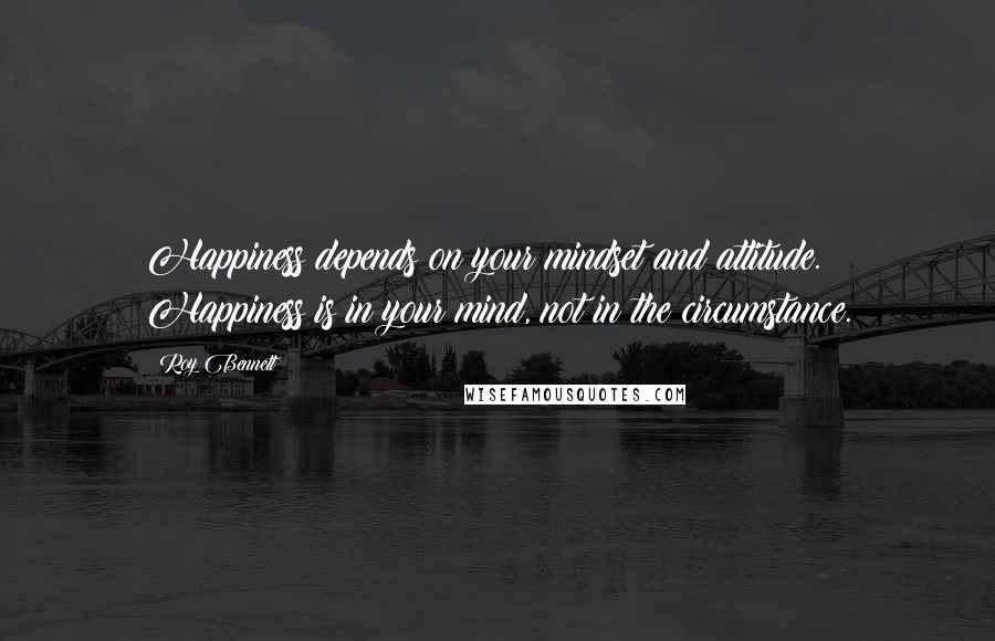 Roy Bennett Quotes: Happiness depends on your mindset and attitude. Happiness is in your mind, not in the circumstance.