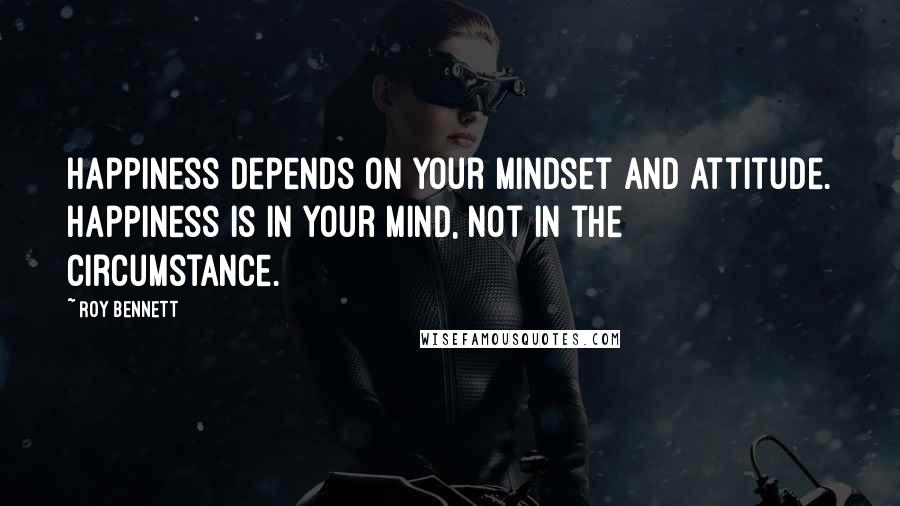 Roy Bennett Quotes: Happiness depends on your mindset and attitude. Happiness is in your mind, not in the circumstance.