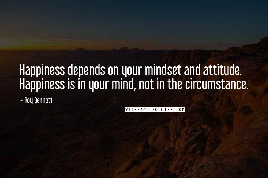 Roy Bennett Quotes: Happiness depends on your mindset and attitude. Happiness is in your mind, not in the circumstance.