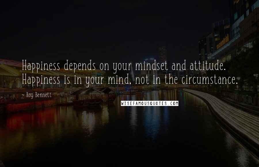 Roy Bennett Quotes: Happiness depends on your mindset and attitude. Happiness is in your mind, not in the circumstance.