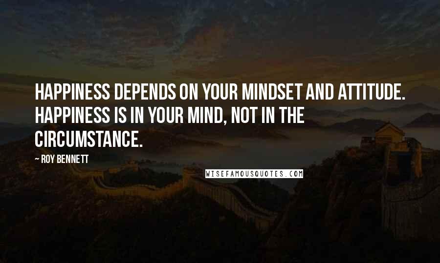 Roy Bennett Quotes: Happiness depends on your mindset and attitude. Happiness is in your mind, not in the circumstance.