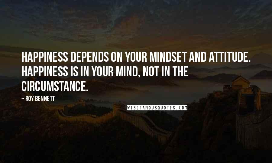 Roy Bennett Quotes: Happiness depends on your mindset and attitude. Happiness is in your mind, not in the circumstance.