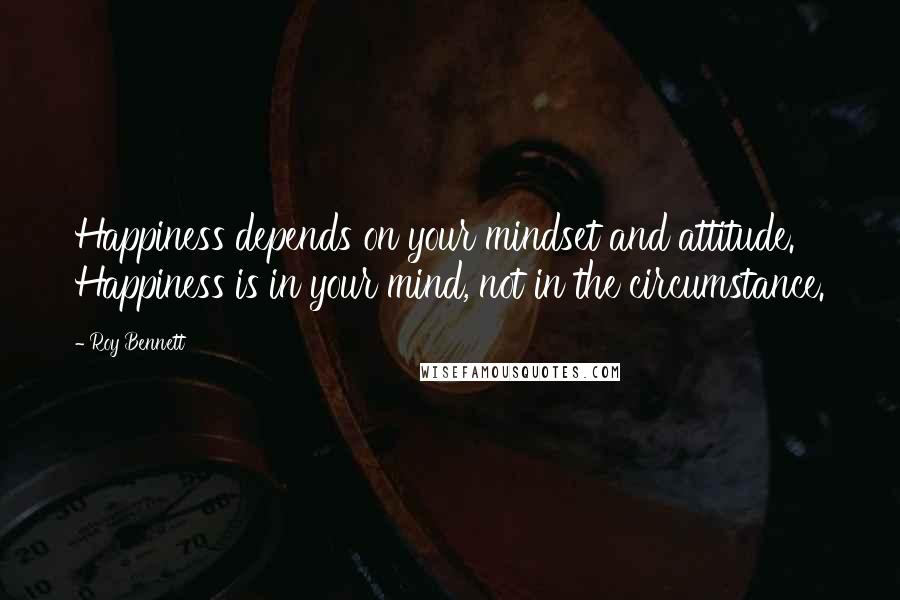 Roy Bennett Quotes: Happiness depends on your mindset and attitude. Happiness is in your mind, not in the circumstance.