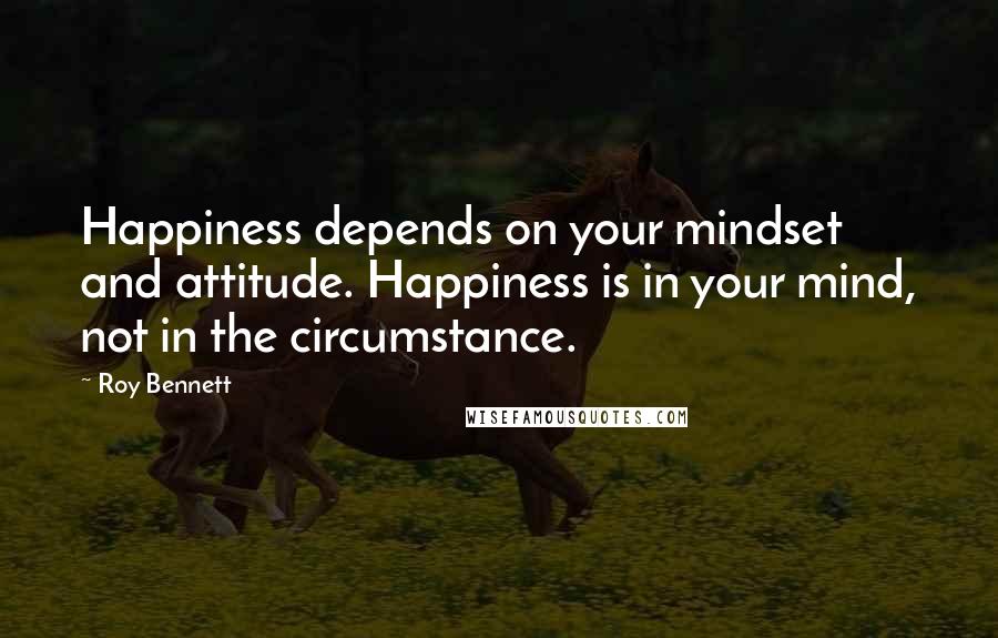 Roy Bennett Quotes: Happiness depends on your mindset and attitude. Happiness is in your mind, not in the circumstance.