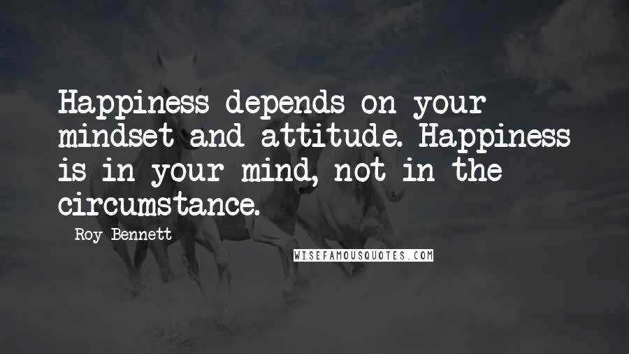 Roy Bennett Quotes: Happiness depends on your mindset and attitude. Happiness is in your mind, not in the circumstance.