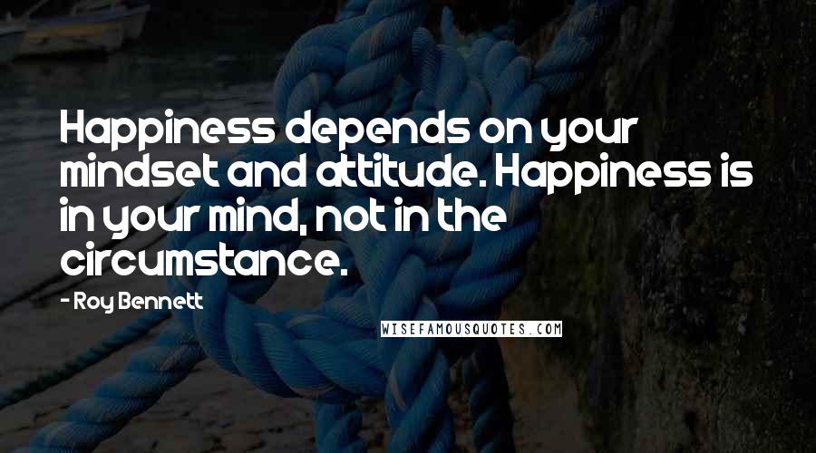 Roy Bennett Quotes: Happiness depends on your mindset and attitude. Happiness is in your mind, not in the circumstance.