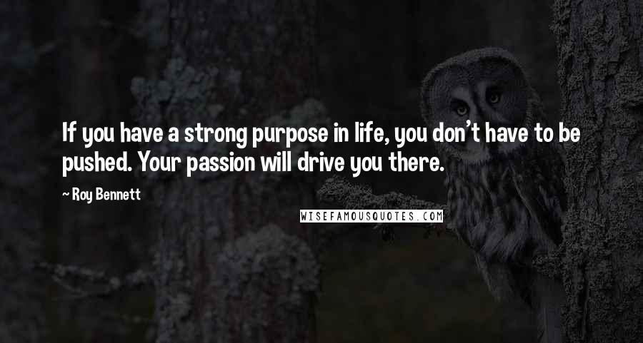 Roy Bennett Quotes: If you have a strong purpose in life, you don't have to be pushed. Your passion will drive you there.