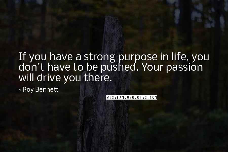 Roy Bennett Quotes: If you have a strong purpose in life, you don't have to be pushed. Your passion will drive you there.