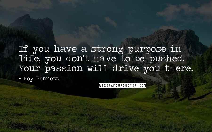 Roy Bennett Quotes: If you have a strong purpose in life, you don't have to be pushed. Your passion will drive you there.