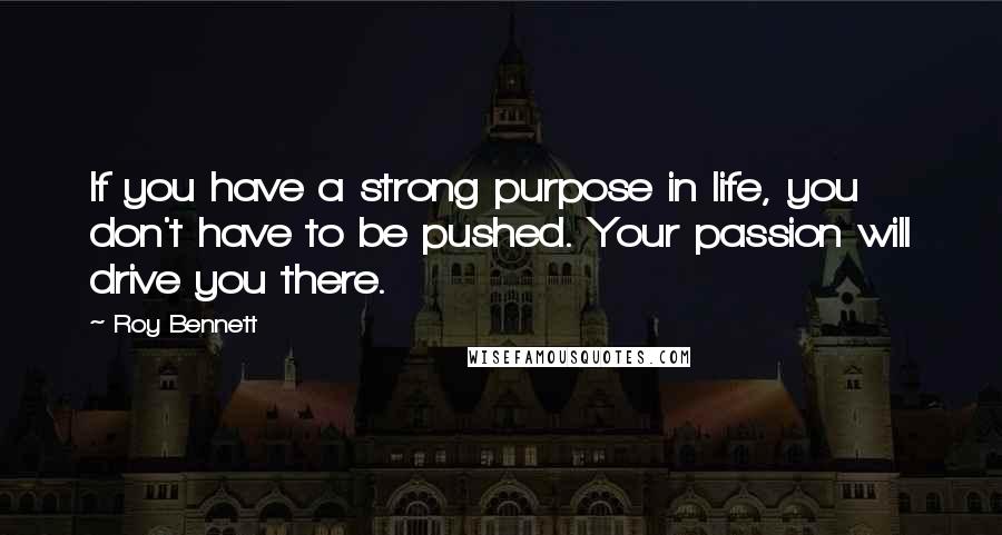 Roy Bennett Quotes: If you have a strong purpose in life, you don't have to be pushed. Your passion will drive you there.