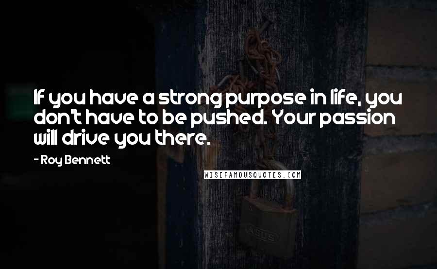 Roy Bennett Quotes: If you have a strong purpose in life, you don't have to be pushed. Your passion will drive you there.