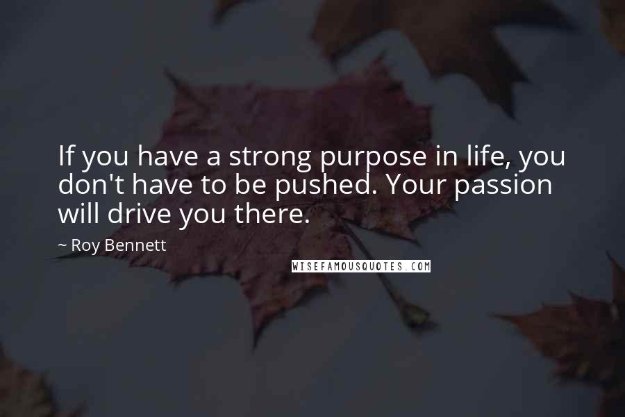 Roy Bennett Quotes: If you have a strong purpose in life, you don't have to be pushed. Your passion will drive you there.