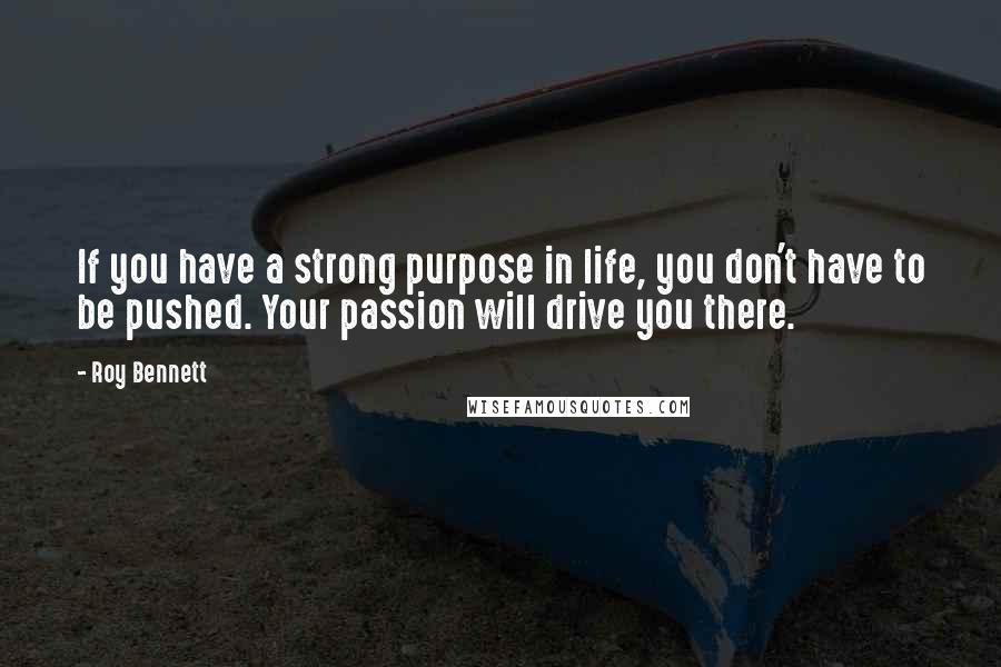 Roy Bennett Quotes: If you have a strong purpose in life, you don't have to be pushed. Your passion will drive you there.