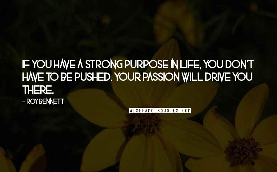 Roy Bennett Quotes: If you have a strong purpose in life, you don't have to be pushed. Your passion will drive you there.