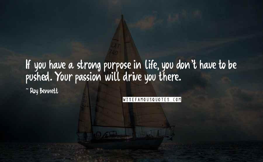 Roy Bennett Quotes: If you have a strong purpose in life, you don't have to be pushed. Your passion will drive you there.