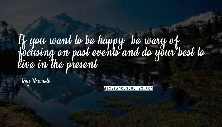 Roy Bennett Quotes: If you want to be happy, be wary of focusing on past events and do your best to live in the present.