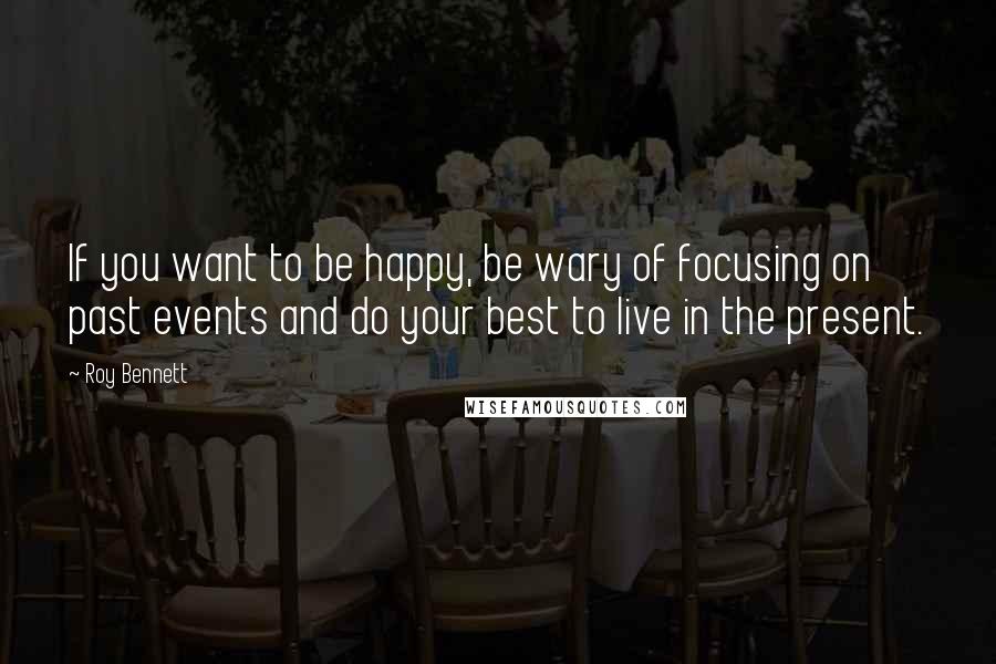 Roy Bennett Quotes: If you want to be happy, be wary of focusing on past events and do your best to live in the present.