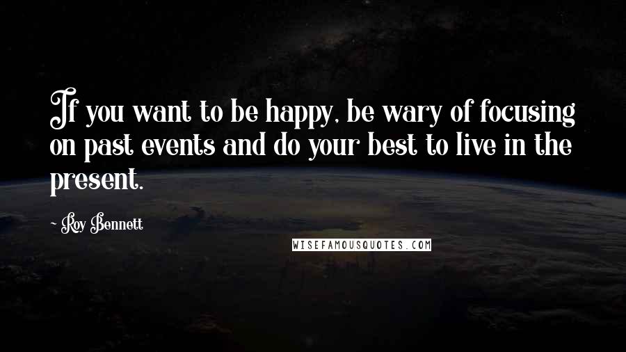 Roy Bennett Quotes: If you want to be happy, be wary of focusing on past events and do your best to live in the present.