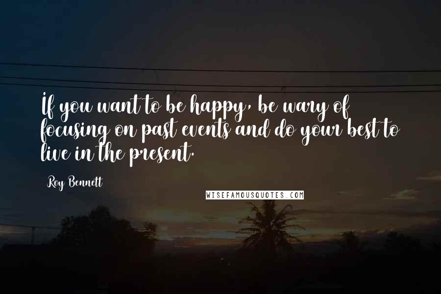 Roy Bennett Quotes: If you want to be happy, be wary of focusing on past events and do your best to live in the present.