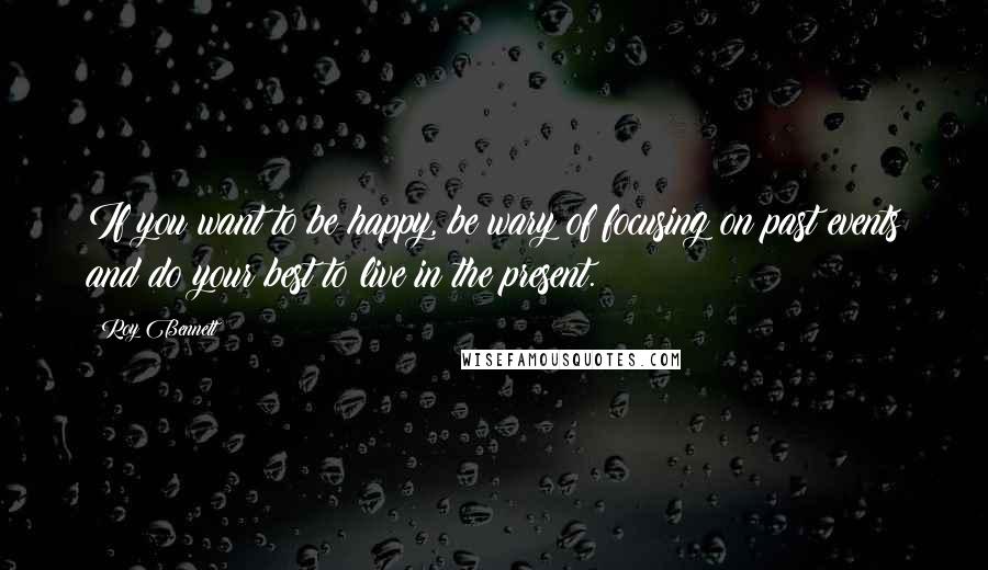 Roy Bennett Quotes: If you want to be happy, be wary of focusing on past events and do your best to live in the present.