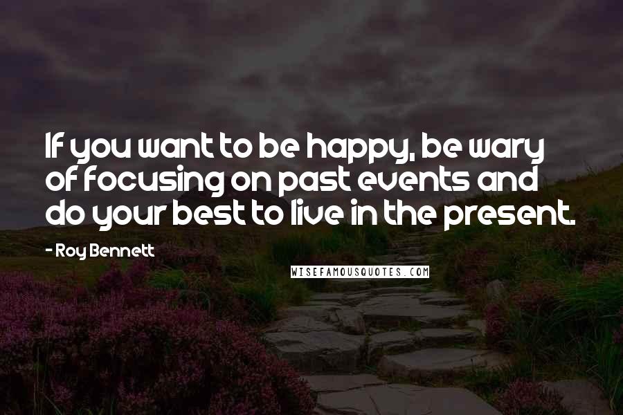 Roy Bennett Quotes: If you want to be happy, be wary of focusing on past events and do your best to live in the present.