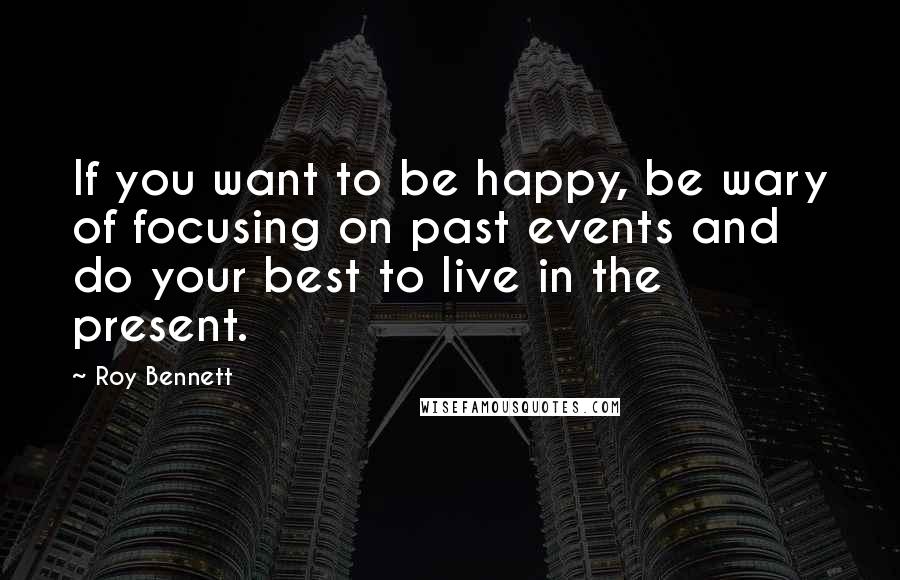 Roy Bennett Quotes: If you want to be happy, be wary of focusing on past events and do your best to live in the present.