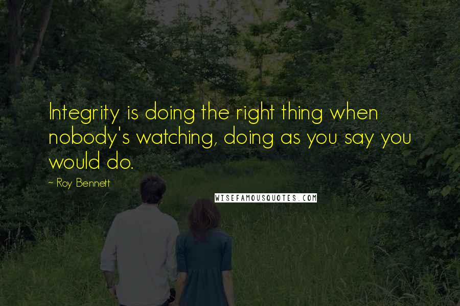 Roy Bennett Quotes: Integrity is doing the right thing when nobody's watching, doing as you say you would do.