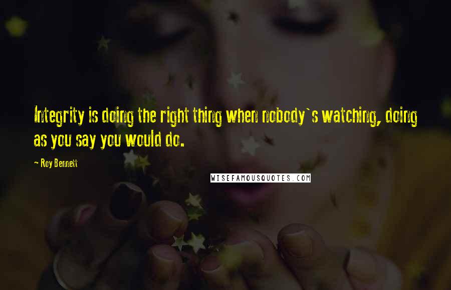 Roy Bennett Quotes: Integrity is doing the right thing when nobody's watching, doing as you say you would do.