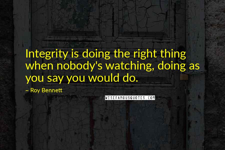 Roy Bennett Quotes: Integrity is doing the right thing when nobody's watching, doing as you say you would do.