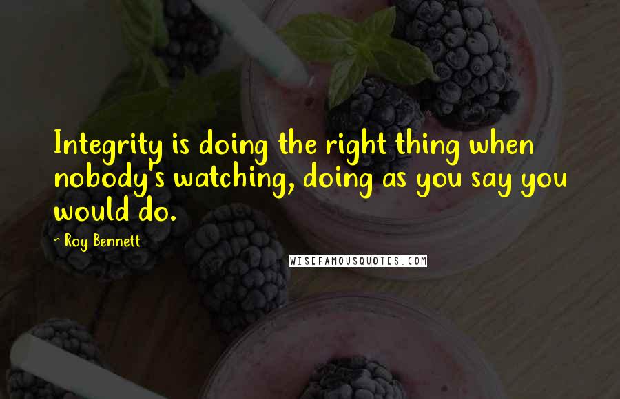 Roy Bennett Quotes: Integrity is doing the right thing when nobody's watching, doing as you say you would do.